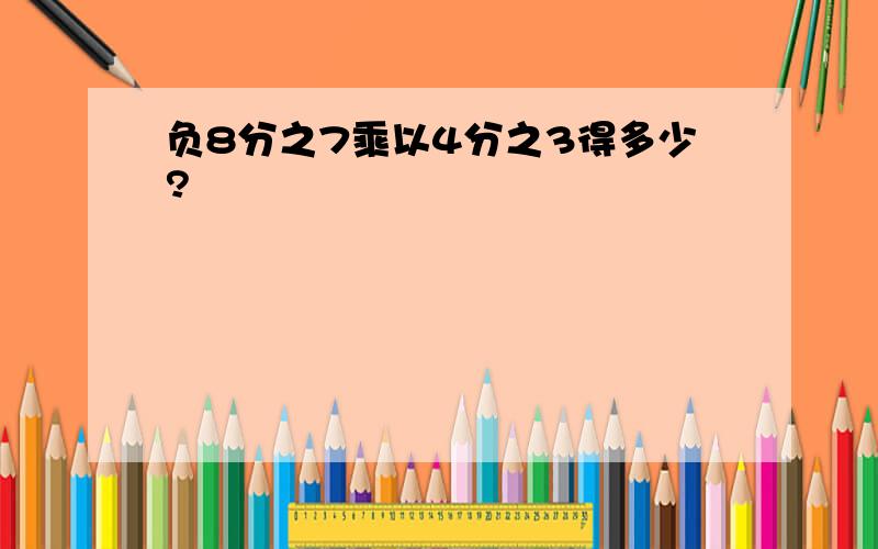 负8分之7乘以4分之3得多少?