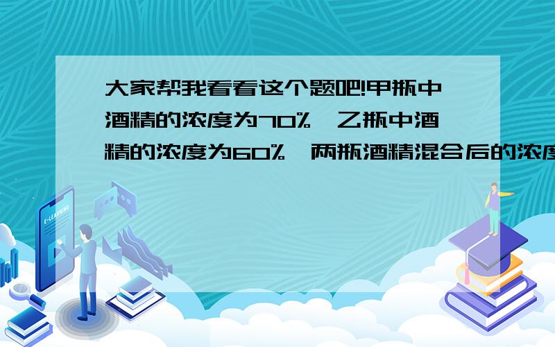 大家帮我看看这个题吧!甲瓶中酒精的浓度为70%,乙瓶中酒精的浓度为60%,两瓶酒精混合后的浓度是66%.如果两瓶酒精的酒