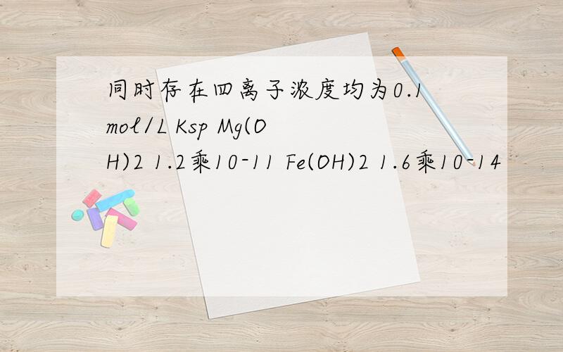 同时存在四离子浓度均为0.1mol/L Ksp Mg(OH)2 1.2乘10-11 Fe(OH)2 1.6乘10-14