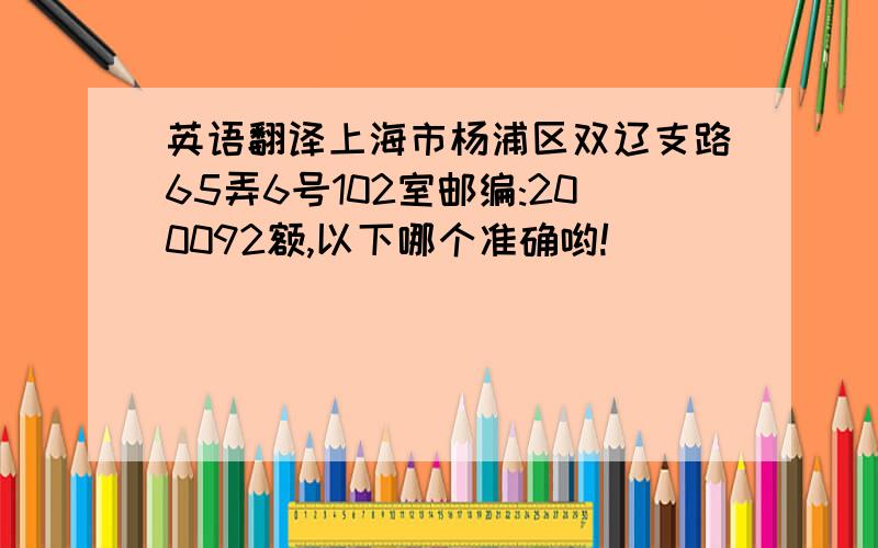 英语翻译上海市杨浦区双辽支路65弄6号102室邮编:200092额,以下哪个准确哟!