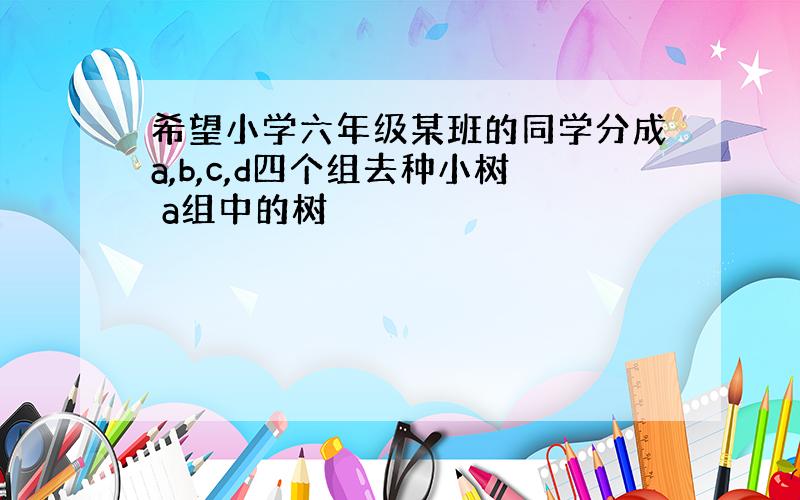 希望小学六年级某班的同学分成a,b,c,d四个组去种小树 a组中的树