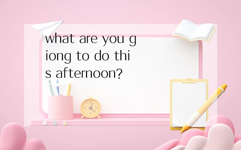 what are you giong to do this afternoon?