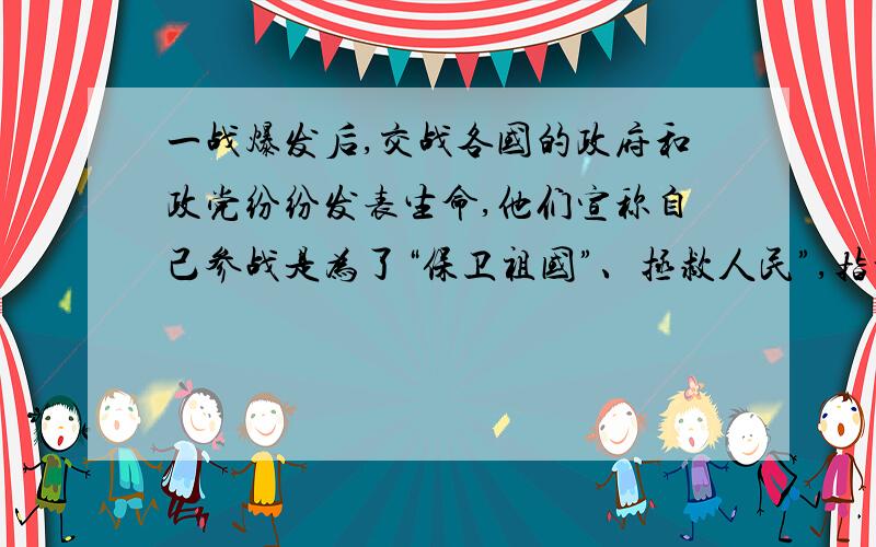 一战爆发后,交战各国的政府和政党纷纷发表生命,他们宣称自己参战是为了“保卫祖国”、拯救人民”,指责对方是“掠夺”,“侵略