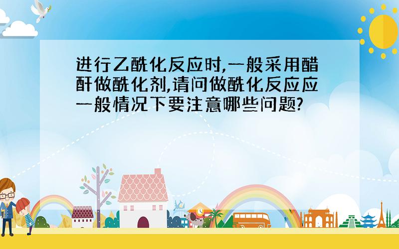 进行乙酰化反应时,一般采用醋酐做酰化剂,请问做酰化反应应一般情况下要注意哪些问题?