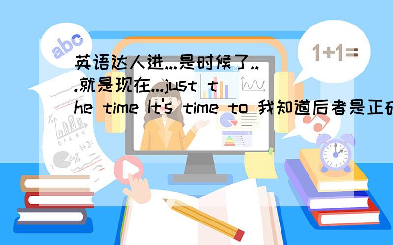 英语达人进...是时候了...就是现在...just the time It's time to 我知道后者是正确的.有