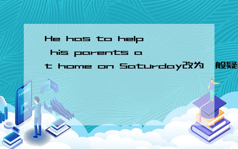 He has to help his parents at home on Saturday改为一般疑问句