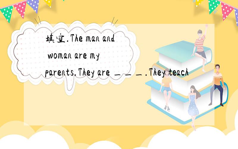 填空.The man and woman are my parents.They are ___.They teach