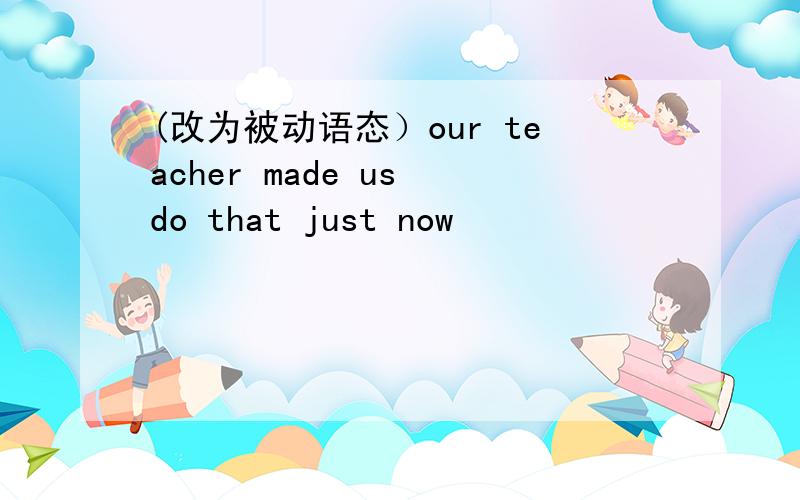 (改为被动语态）our teacher made us do that just now