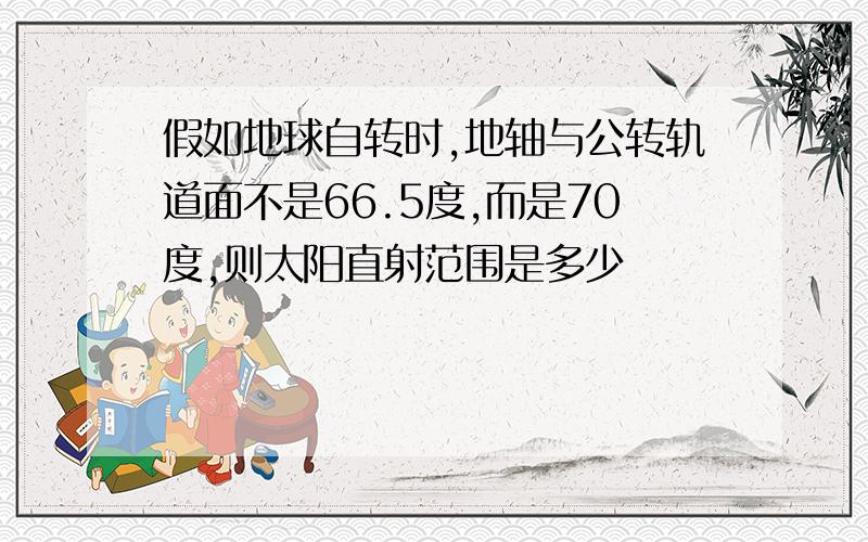 假如地球自转时,地轴与公转轨道面不是66.5度,而是70度,则太阳直射范围是多少