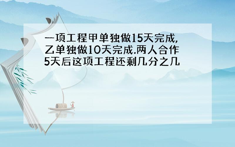 一项工程甲单独做15天完成,乙单独做10天完成.两人合作5天后这项工程还剩几分之几