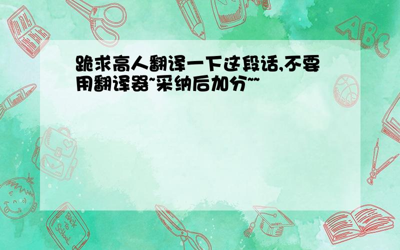 跪求高人翻译一下这段话,不要用翻译器~采纳后加分~~