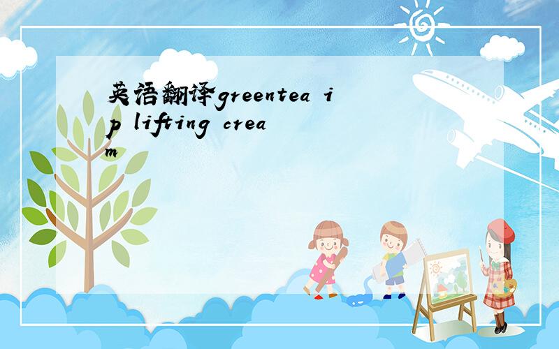 英语翻译greentea ip lifting cream