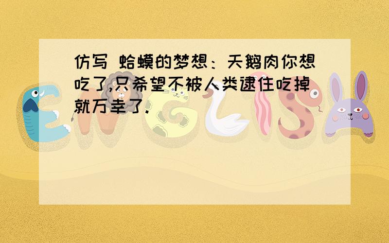 仿写 蛤蟆的梦想：天鹅肉你想吃了,只希望不被人类逮住吃掉就万幸了.