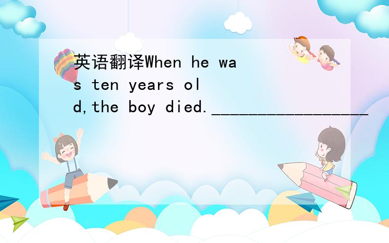 英语翻译When he was ten years old,the boy died._________________