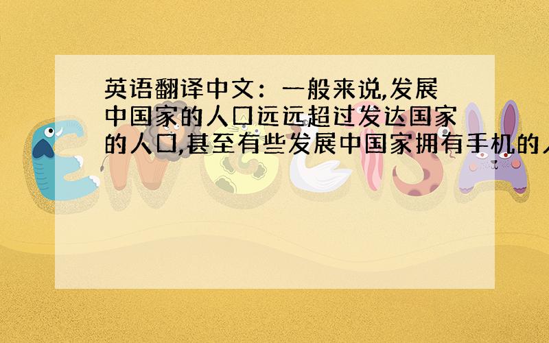 英语翻译中文：一般来说,发展中国家的人口远远超过发达国家的人口,甚至有些发展中国家拥有手机的人数都超过了某些发达国家的总