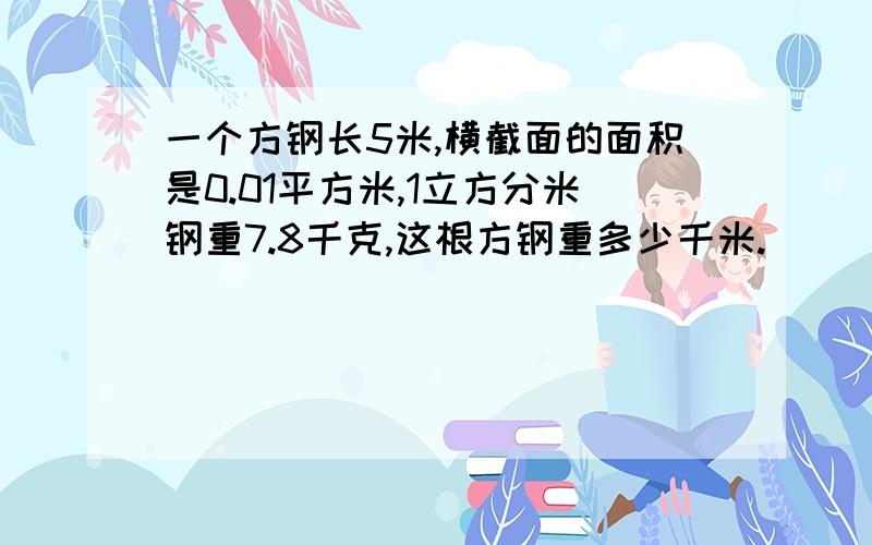 一个方钢长5米,横截面的面积是0.01平方米,1立方分米钢重7.8千克,这根方钢重多少千米.