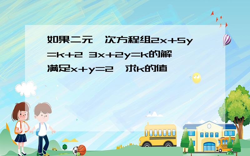 如果二元一次方程组2x+5y=k+2 3x+2y=k的解满足x+y=2,求k的值