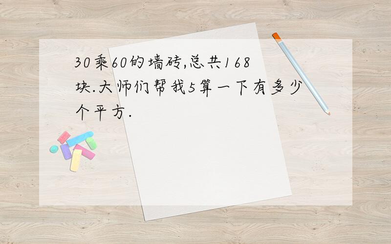 30乘60的墙砖,总共168块.大师们帮我5算一下有多少个平方.