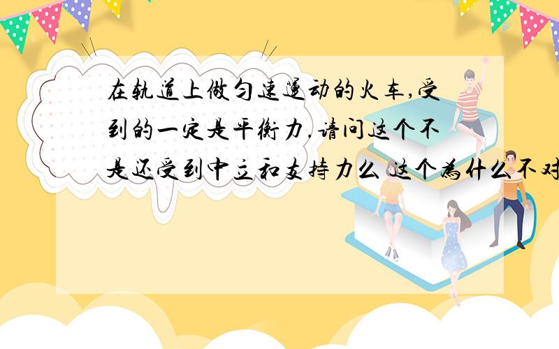 在轨道上做匀速运动的火车,受到的一定是平衡力.请问这个不是还受到中立和支持力么 这个为什么不对