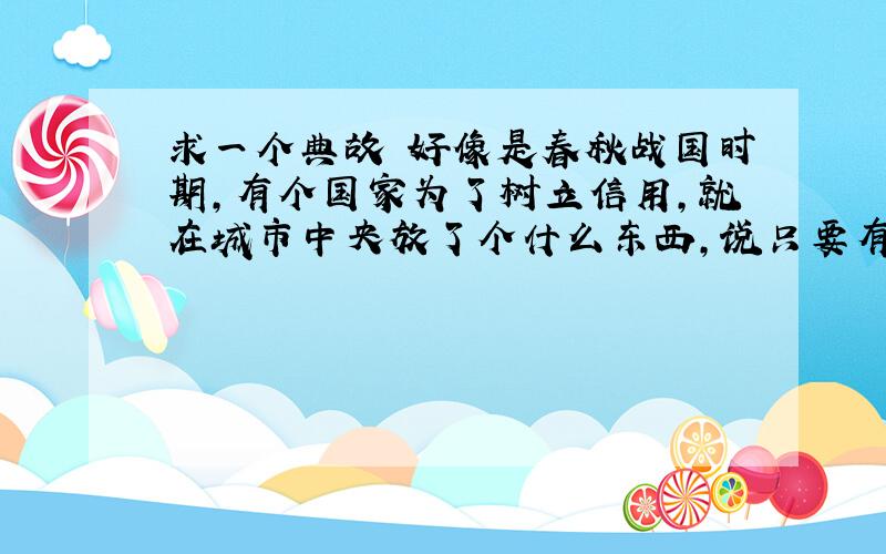 求一个典故 好像是春秋战国时期,有个国家为了树立信用,就在城市中央放了个什么东西,说只要有人做一件什么事就可以奖赏多少多