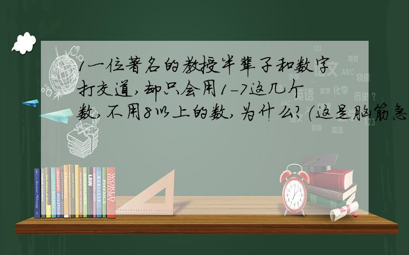 1一位著名的教授半辈子和数字打交道,却只会用1-7这几个数,不用8以上的数,为什么?（这是脑筋急转弯吗?）2现有5个2,