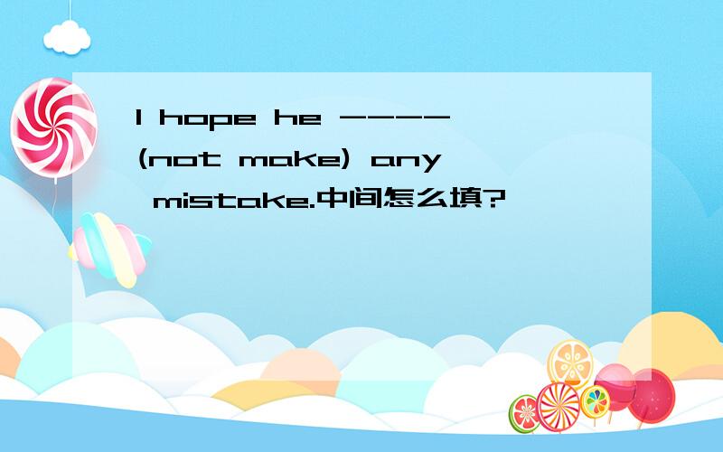 I hope he ----(not make) any mistake.中间怎么填?