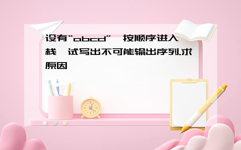 设有“abcd”,按顺序进入栈,试写出不可能输出序列.求原因