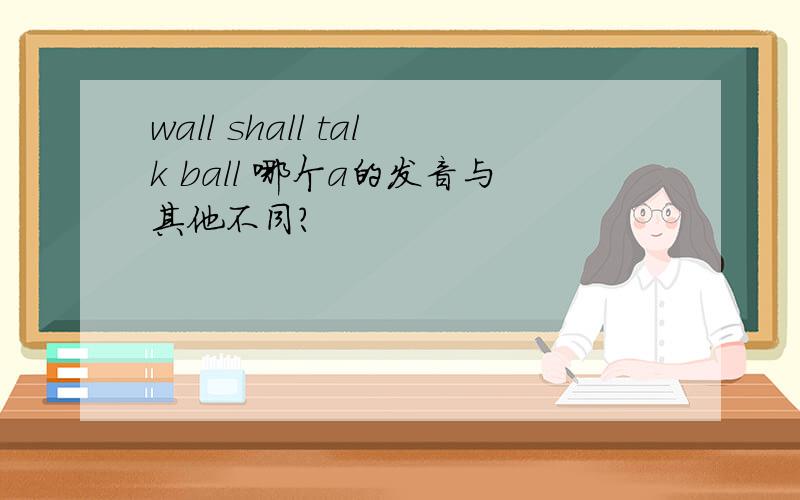 wall shall talk ball 哪个a的发音与其他不同?