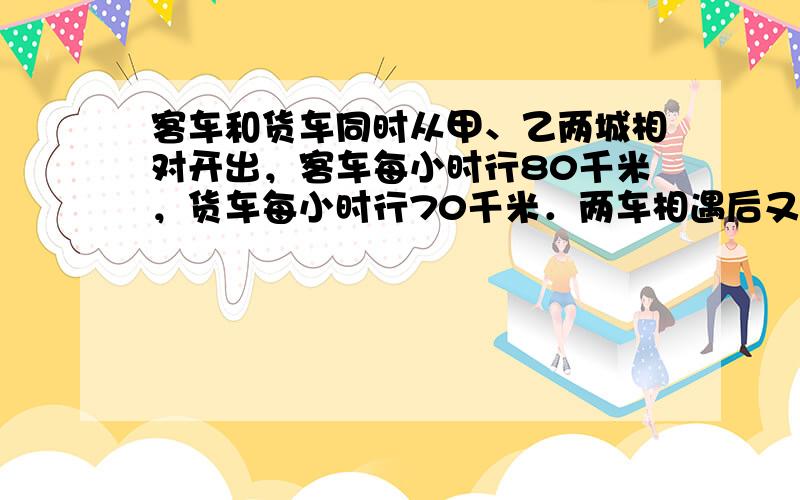 客车和货车同时从甲、乙两城相对开出，客车每小时行80千米，货车每小时行70千米．两车相遇后又继续前进，到达甲、乙两城后立