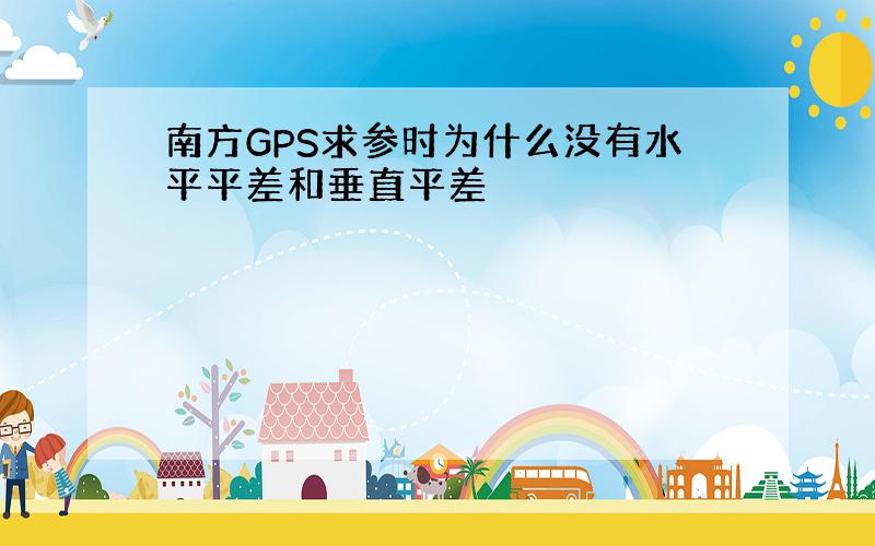 南方GPS求参时为什么没有水平平差和垂直平差