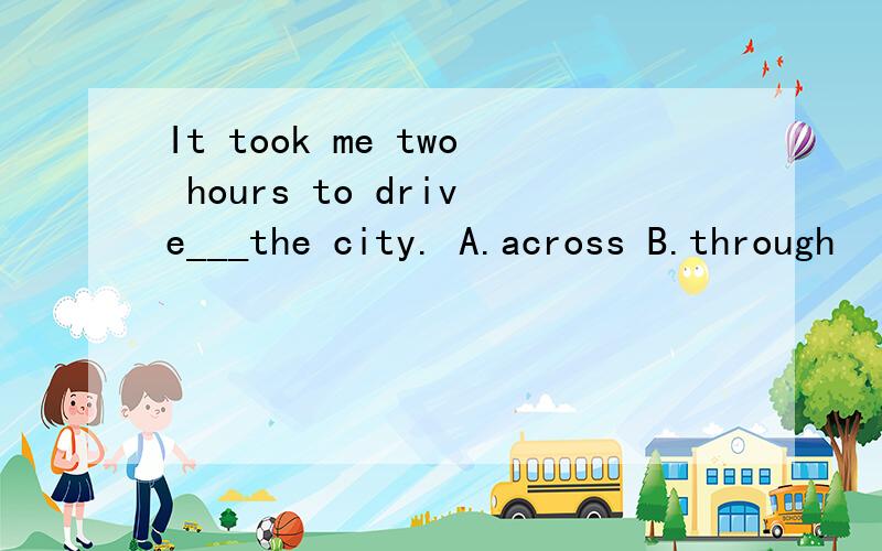 It took me two hours to drive___the city. A.across B.through