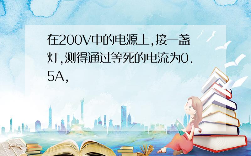 在200V中的电源上,接一盏灯,测得通过等死的电流为0.5A,