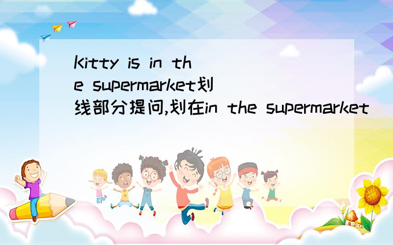 Kitty is in the supermarket划线部分提问,划在in the supermarket