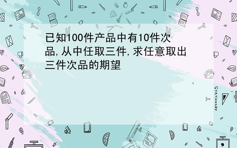 已知100件产品中有10件次品,从中任取三件,求任意取出三件次品的期望