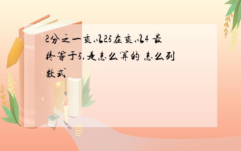 2分之一乘以25在乘以4 最终等于5,是怎么算的 怎么列数式