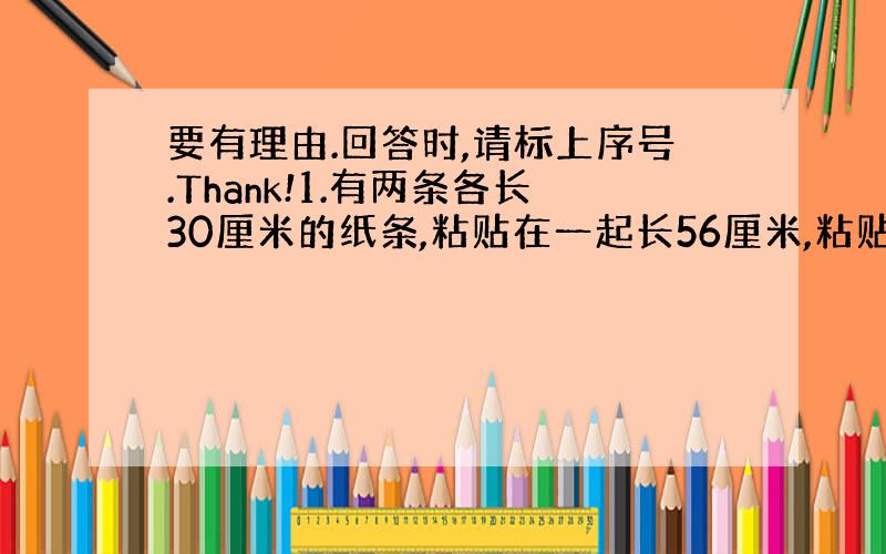 要有理由.回答时,请标上序号.Thank!1.有两条各长30厘米的纸条,粘贴在一起长56厘米,粘贴在一起的部分长多少厘米