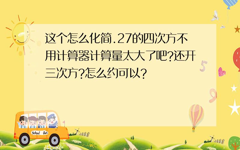 这个怎么化简.27的四次方不用计算器计算量太大了吧?还开三次方?怎么约可以?