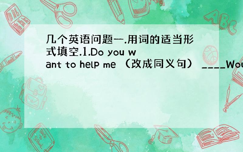 几个英语问题一.用词的适当形式填空.1.Do you want to help me （改成同义句） ____Would