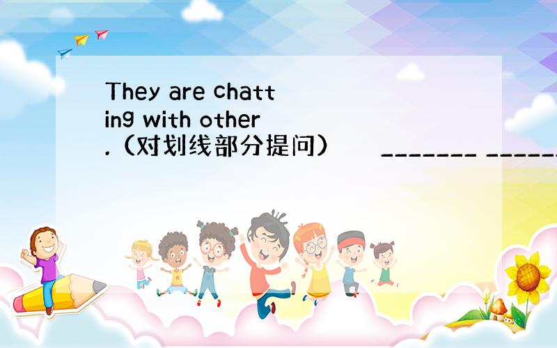 They are chatting with other.（对划线部分提问） 　　_______ ________ th