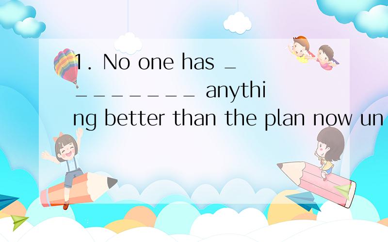 1．No one has ________ anything better than the plan now un