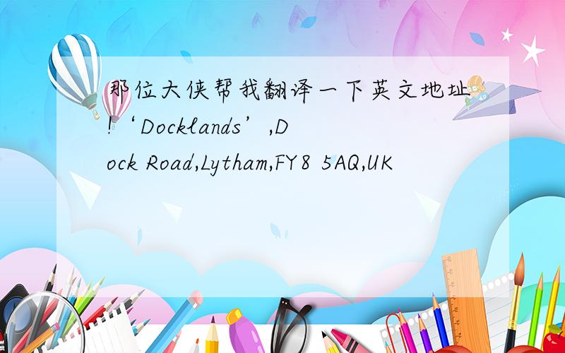 那位大侠帮我翻译一下英文地址!‘Docklands’,Dock Road,Lytham,FY8 5AQ,UK