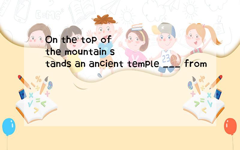 On the top of the mountain stands an ancient temple ___ from