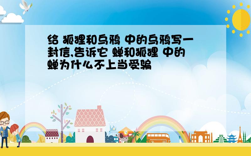 给 狐狸和乌鸦 中的乌鸦写一封信,告诉它 蝉和狐狸 中的蝉为什么不上当受骗