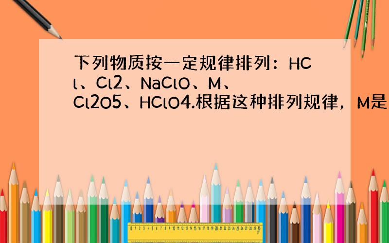 下列物质按一定规律排列：HCl、Cl2、NaClO、M、Cl2O5、HClO4.根据这种排列规律，M是（　　）