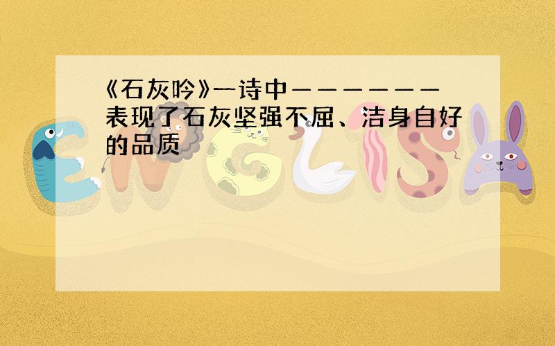 《石灰吟》一诗中——————表现了石灰坚强不屈、洁身自好的品质