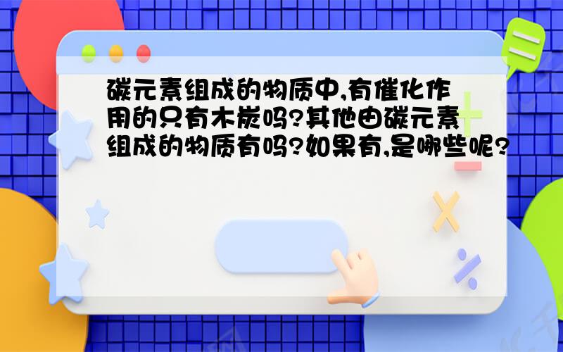 碳元素组成的物质中,有催化作用的只有木炭吗?其他由碳元素组成的物质有吗?如果有,是哪些呢?