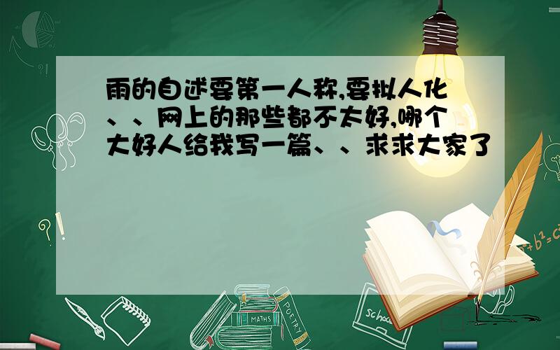 雨的自述要第一人称,要拟人化、、网上的那些都不太好,哪个大好人给我写一篇、、求求大家了