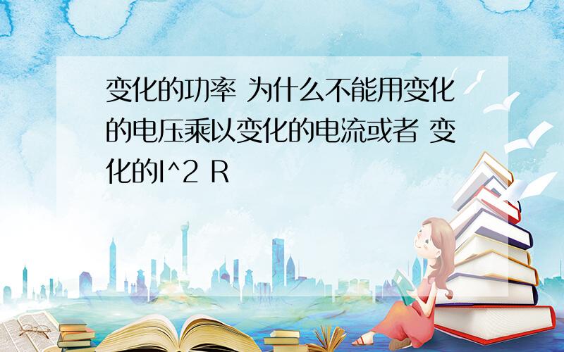 变化的功率 为什么不能用变化的电压乘以变化的电流或者 变化的I^2 R