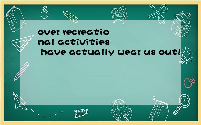 over recreational activities have actually wear us out!