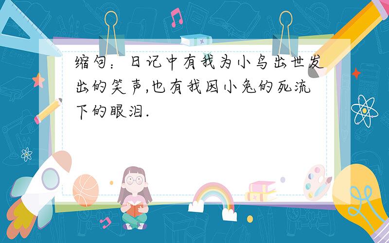 缩句：日记中有我为小鸟出世发出的笑声,也有我因小兔的死流下的眼泪.